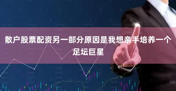 散户股票配资另一部分原因是我想亲手培养一个足坛巨星