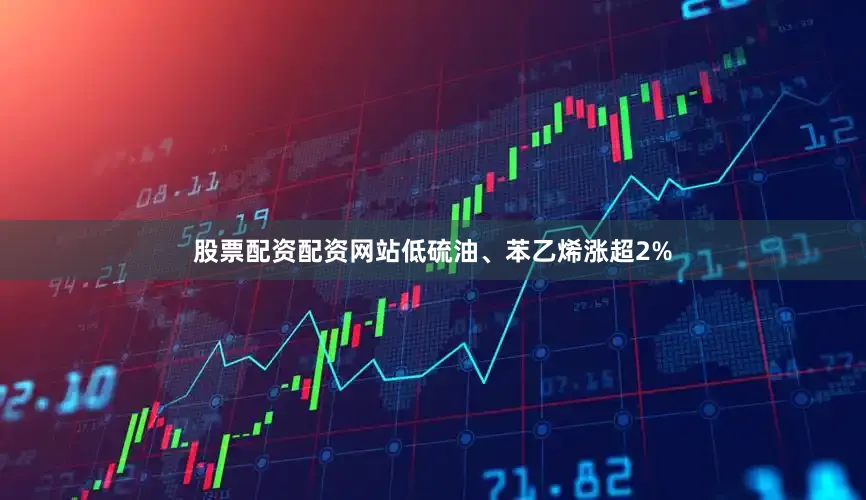 股票配资配资网站低硫油、苯乙烯涨超2%