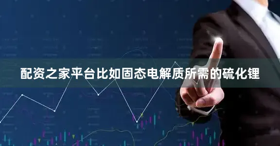 配资之家平台比如固态电解质所需的硫化锂