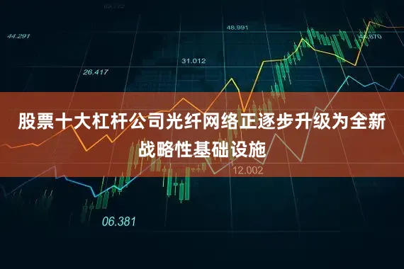股票十大杠杆公司光纤网络正逐步升级为全新战略性基础设施