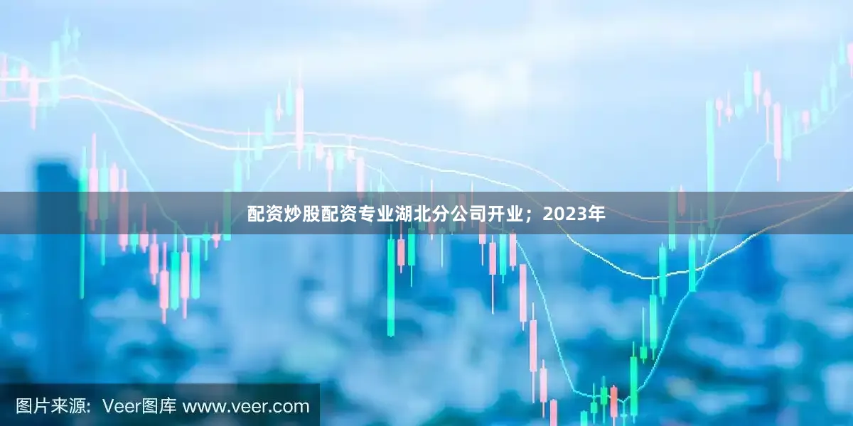 配资炒股配资专业湖北分公司开业；2023年