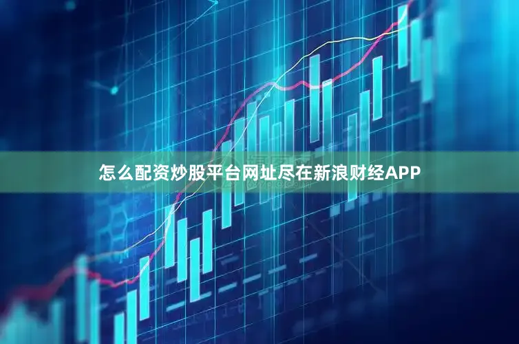 怎么配资炒股平台网址尽在新浪财经APP