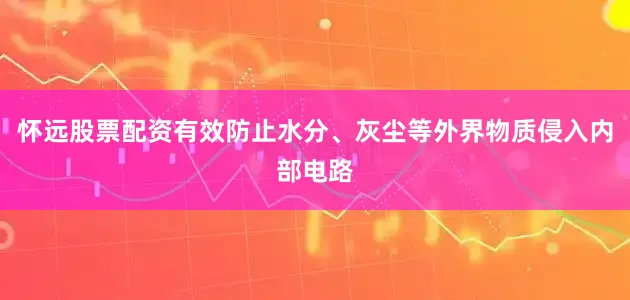 怀远股票配资有效防止水分、灰尘等外界物质侵入内部电路