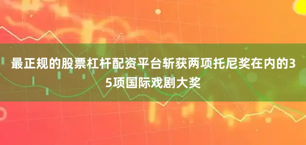 最正规的股票杠杆配资平台斩获两项托尼奖在内的35项国际戏剧大奖
