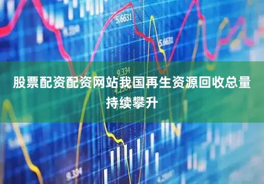 股票配资配资网站我国再生资源回收总量持续攀升