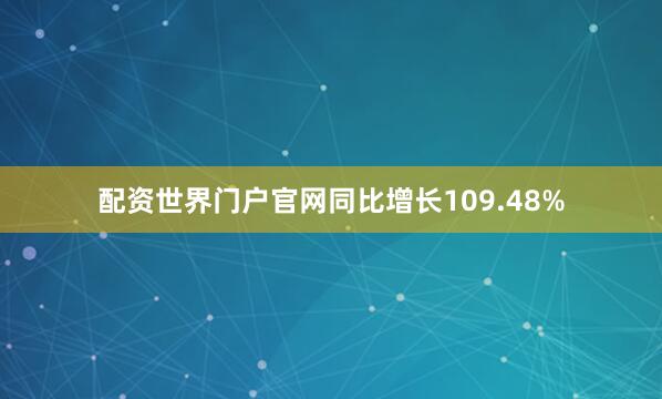 配资世界门户官网同比增长109.48%