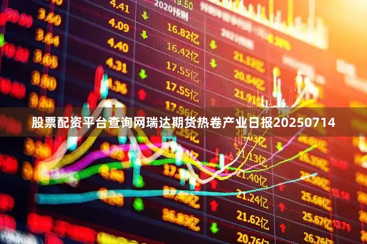 股票配资平台查询网瑞达期货热卷产业日报20250714