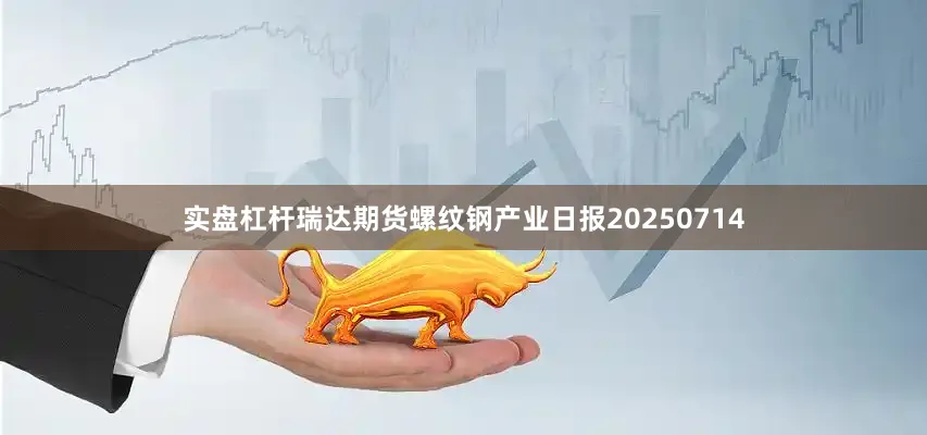 实盘杠杆瑞达期货螺纹钢产业日报20250714