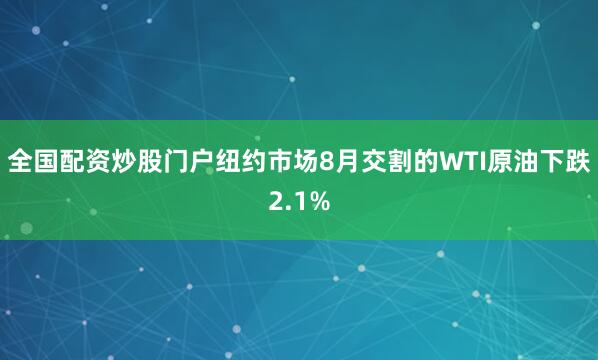 全国配资炒股门户　　纽约市场8月交割的WTI原油下跌2.1%