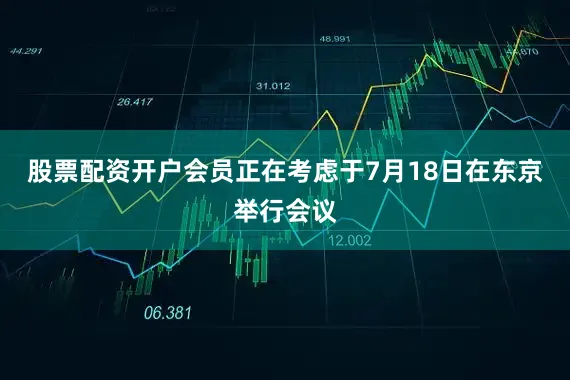 股票配资开户会员正在考虑于7月18日在东京举行会议