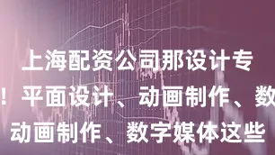 上海配资公司那设计专业绝对香！平面设计、动画制作、数字媒体这些