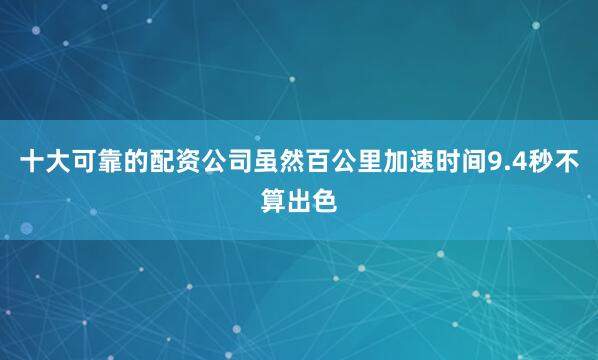 十大可靠的配资公司虽然百公里加速时间9.4秒不算出色