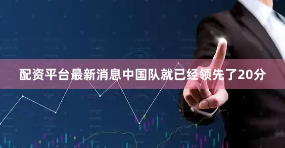 配资平台最新消息中国队就已经领先了20分