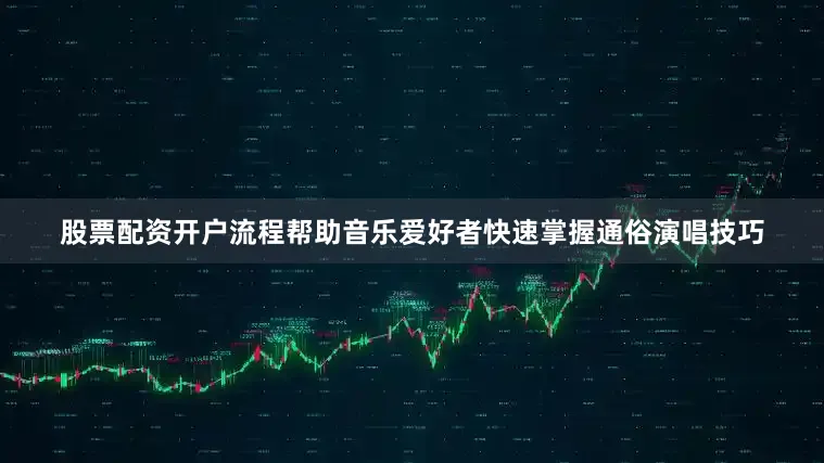 股票配资开户流程帮助音乐爱好者快速掌握通俗演唱技巧