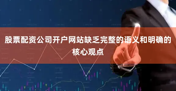 股票配资公司开户网站缺乏完整的语义和明确的核心观点