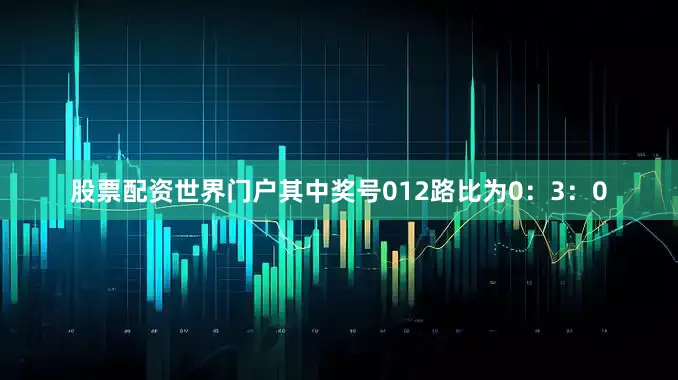 股票配资世界门户其中奖号012路比为0：3：0